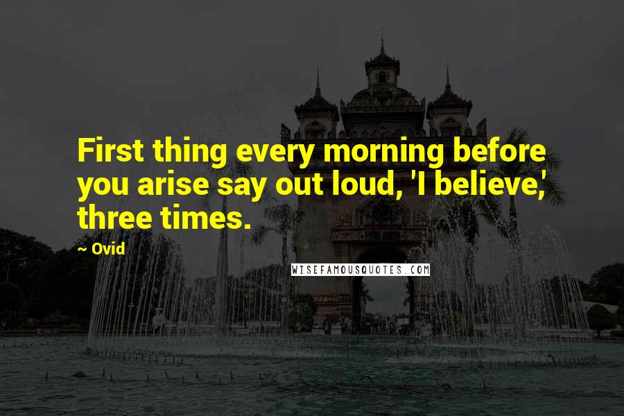 Ovid Quotes: First thing every morning before you arise say out loud, 'I believe,' three times.