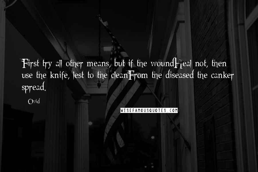 Ovid Quotes: First try all other means, but if the woundHeal not, then use the knife, lest to the cleanFrom the diseased the canker spread.
