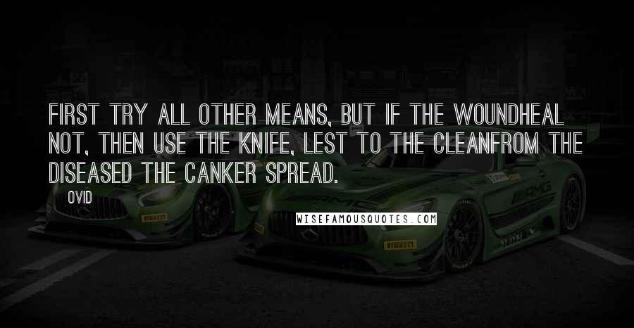 Ovid Quotes: First try all other means, but if the woundHeal not, then use the knife, lest to the cleanFrom the diseased the canker spread.