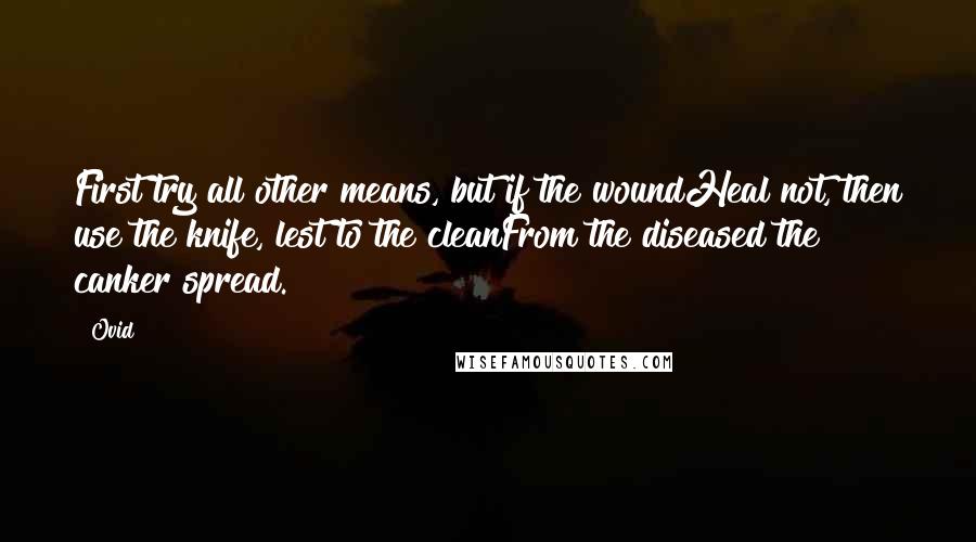 Ovid Quotes: First try all other means, but if the woundHeal not, then use the knife, lest to the cleanFrom the diseased the canker spread.