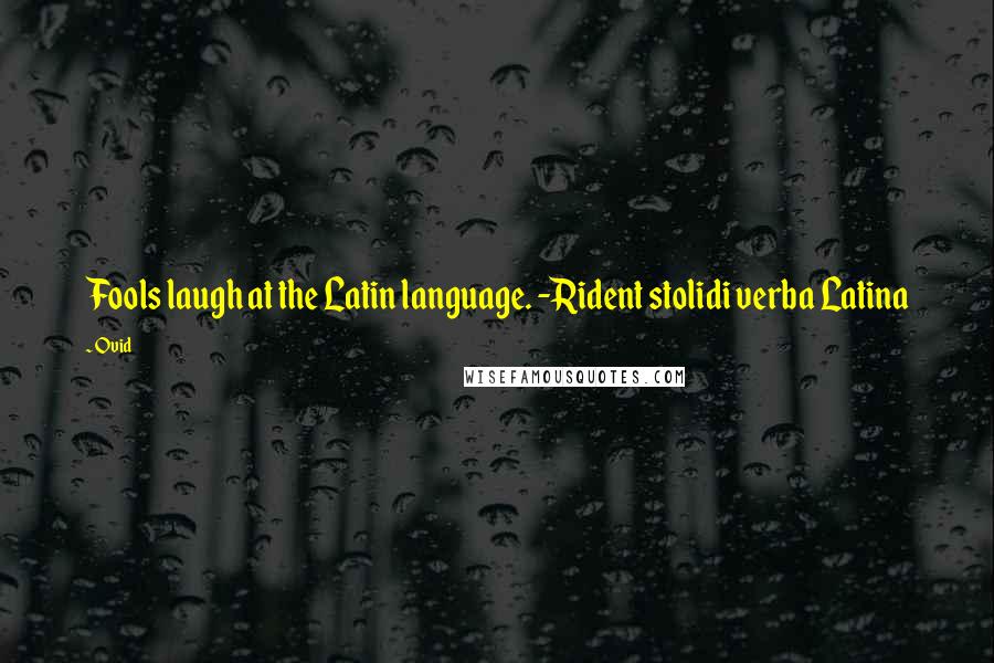 Ovid Quotes: Fools laugh at the Latin language. -Rident stolidi verba Latina