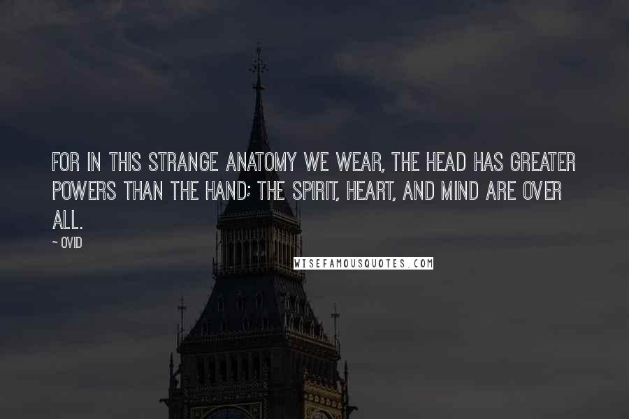 Ovid Quotes: For in this strange anatomy we wear, the head has greater powers than the hand; the spirit, heart, and mind are over all.