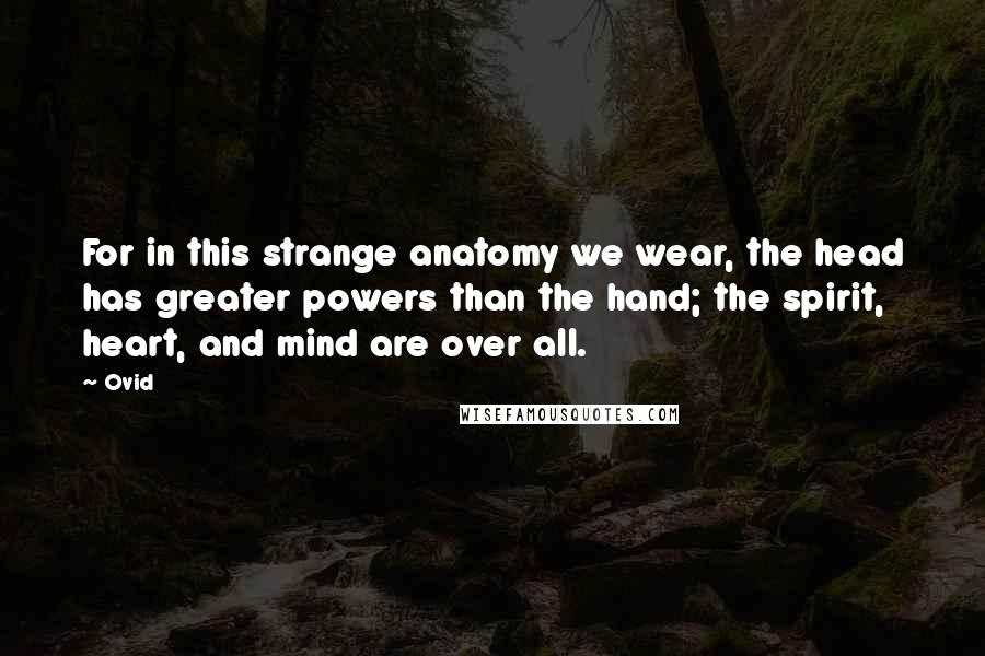 Ovid Quotes: For in this strange anatomy we wear, the head has greater powers than the hand; the spirit, heart, and mind are over all.