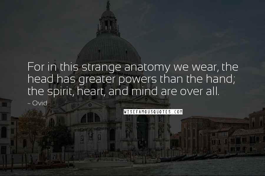 Ovid Quotes: For in this strange anatomy we wear, the head has greater powers than the hand; the spirit, heart, and mind are over all.