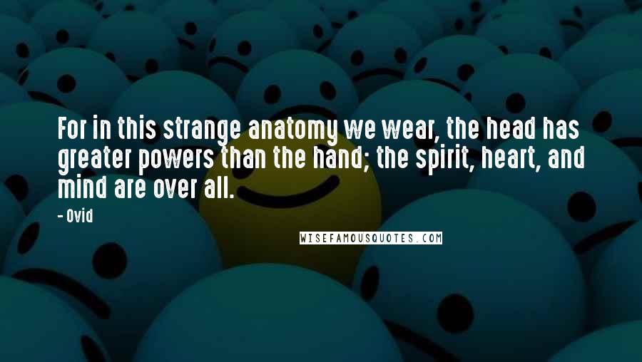 Ovid Quotes: For in this strange anatomy we wear, the head has greater powers than the hand; the spirit, heart, and mind are over all.