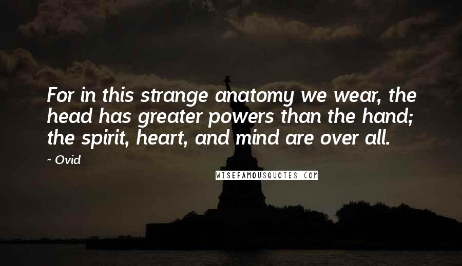 Ovid Quotes: For in this strange anatomy we wear, the head has greater powers than the hand; the spirit, heart, and mind are over all.