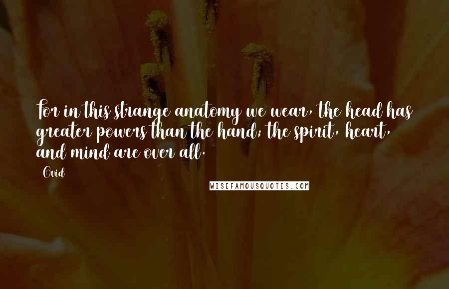 Ovid Quotes: For in this strange anatomy we wear, the head has greater powers than the hand; the spirit, heart, and mind are over all.