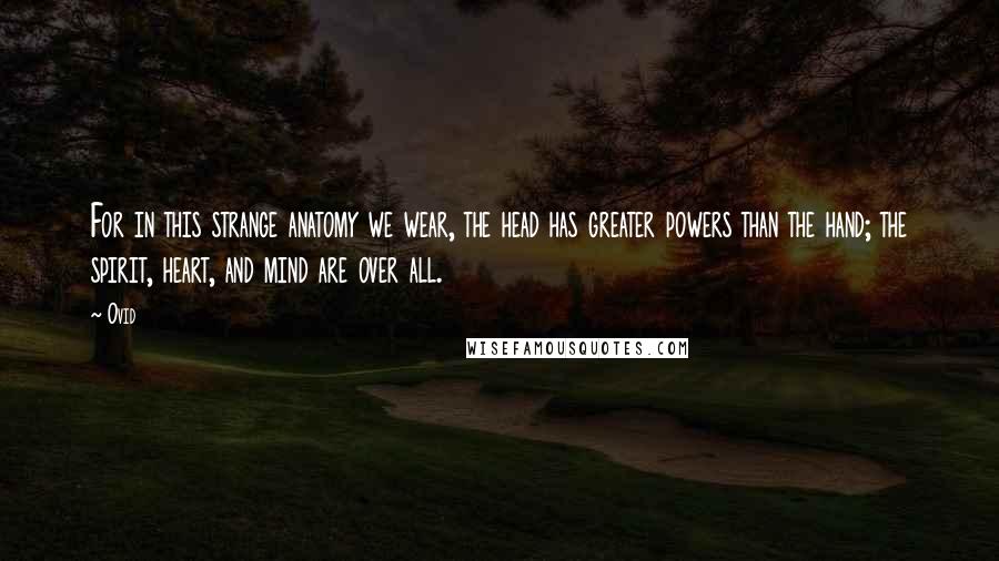 Ovid Quotes: For in this strange anatomy we wear, the head has greater powers than the hand; the spirit, heart, and mind are over all.