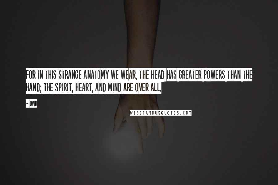 Ovid Quotes: For in this strange anatomy we wear, the head has greater powers than the hand; the spirit, heart, and mind are over all.