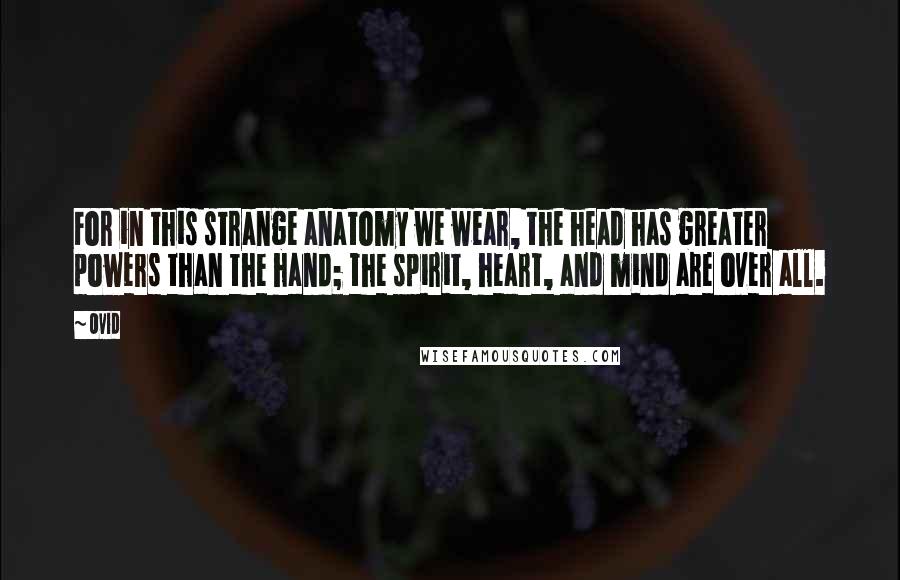 Ovid Quotes: For in this strange anatomy we wear, the head has greater powers than the hand; the spirit, heart, and mind are over all.