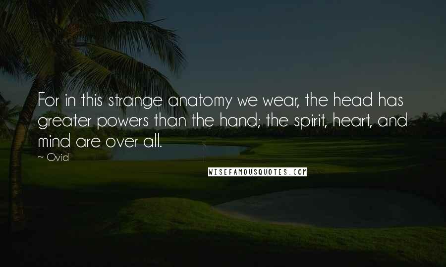 Ovid Quotes: For in this strange anatomy we wear, the head has greater powers than the hand; the spirit, heart, and mind are over all.