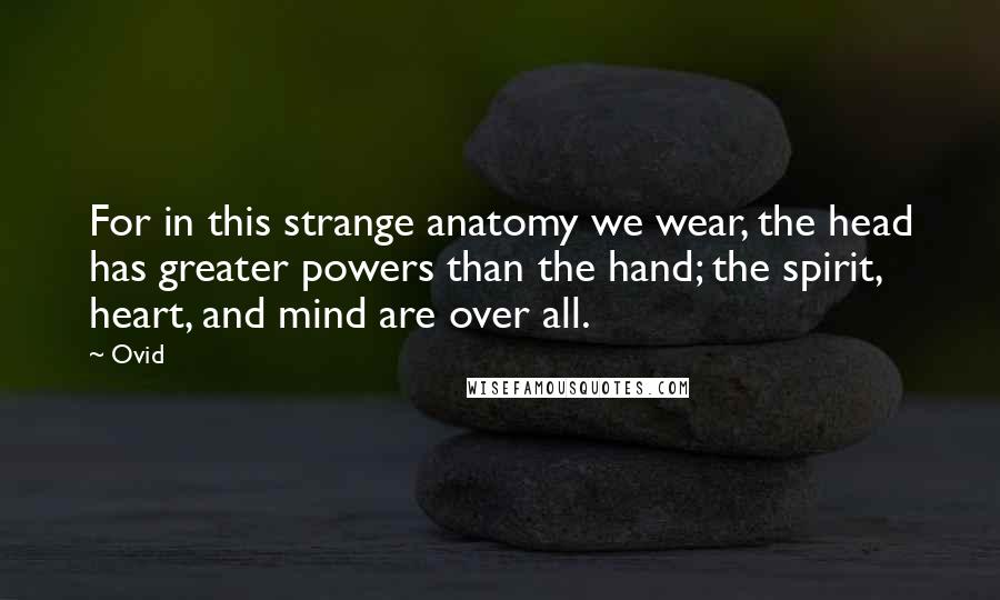 Ovid Quotes: For in this strange anatomy we wear, the head has greater powers than the hand; the spirit, heart, and mind are over all.