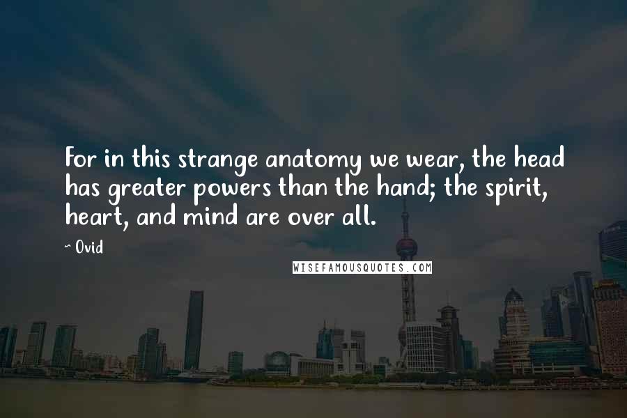 Ovid Quotes: For in this strange anatomy we wear, the head has greater powers than the hand; the spirit, heart, and mind are over all.