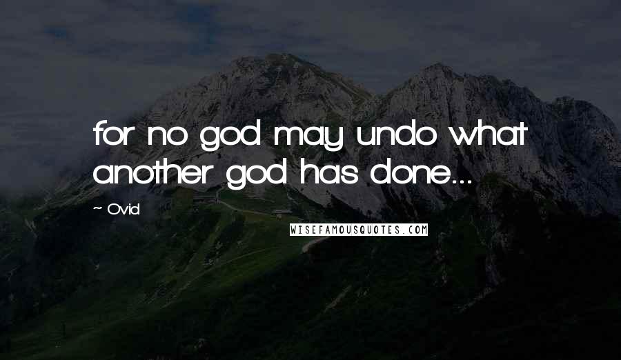 Ovid Quotes: for no god may undo what another god has done...