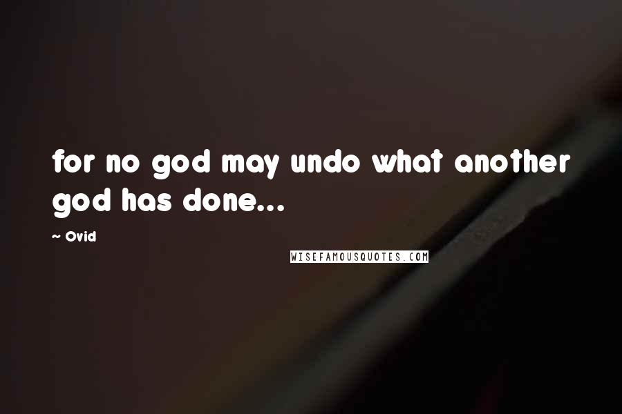 Ovid Quotes: for no god may undo what another god has done...