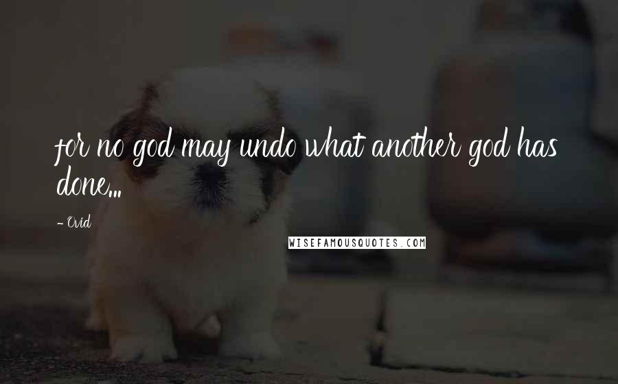 Ovid Quotes: for no god may undo what another god has done...