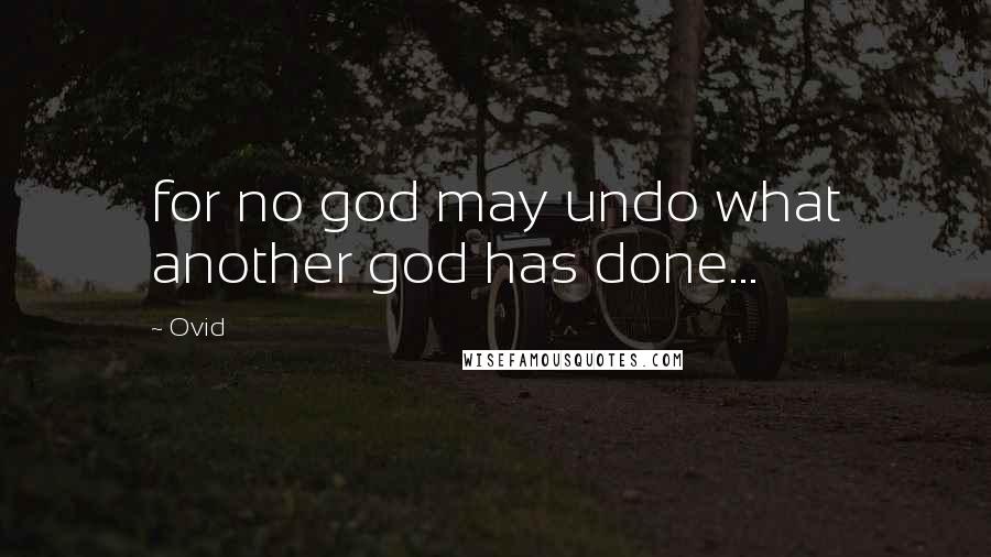 Ovid Quotes: for no god may undo what another god has done...