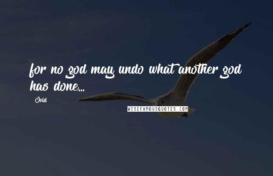 Ovid Quotes: for no god may undo what another god has done...