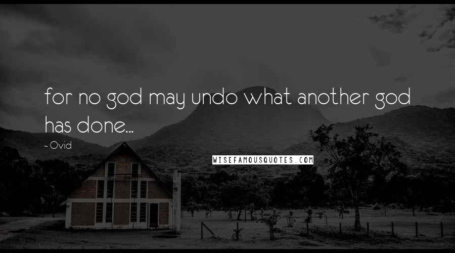 Ovid Quotes: for no god may undo what another god has done...