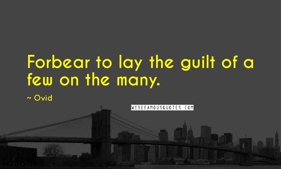 Ovid Quotes: Forbear to lay the guilt of a few on the many.