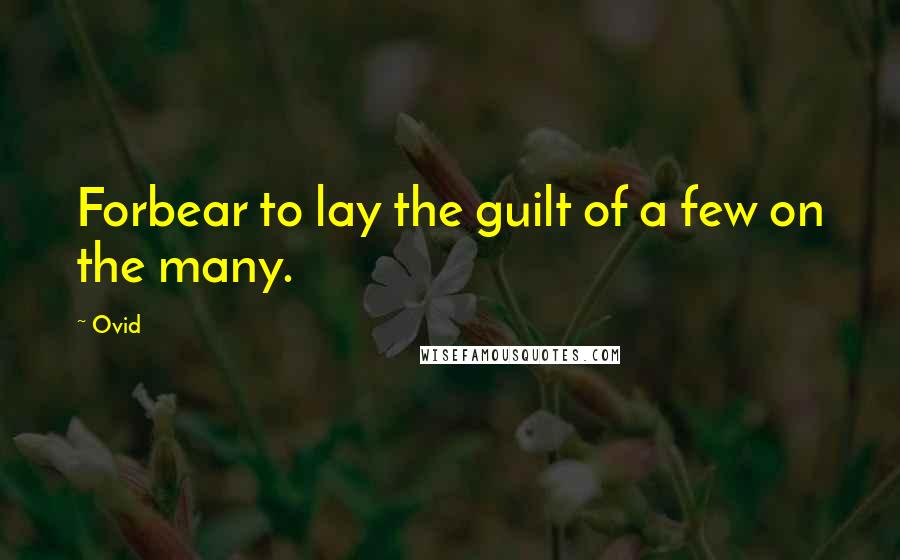 Ovid Quotes: Forbear to lay the guilt of a few on the many.