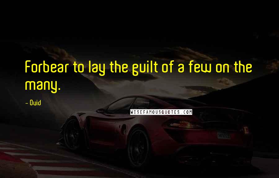 Ovid Quotes: Forbear to lay the guilt of a few on the many.