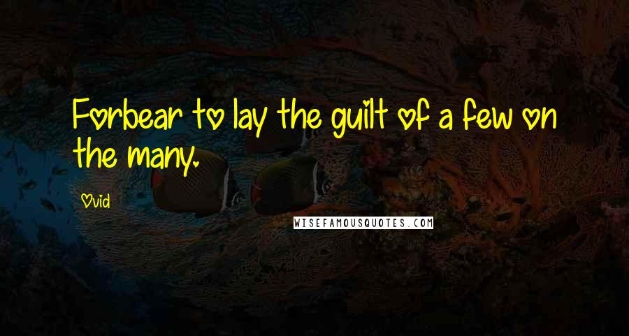 Ovid Quotes: Forbear to lay the guilt of a few on the many.