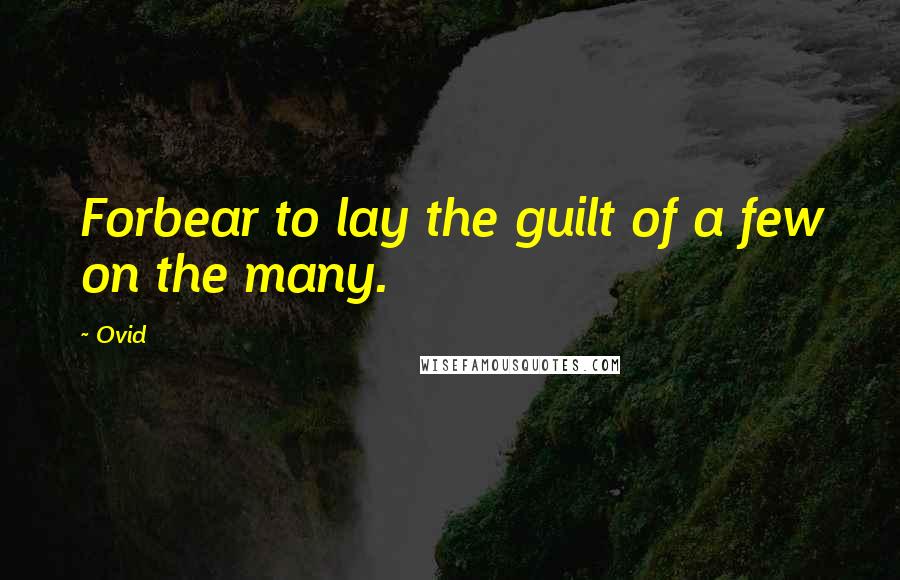 Ovid Quotes: Forbear to lay the guilt of a few on the many.