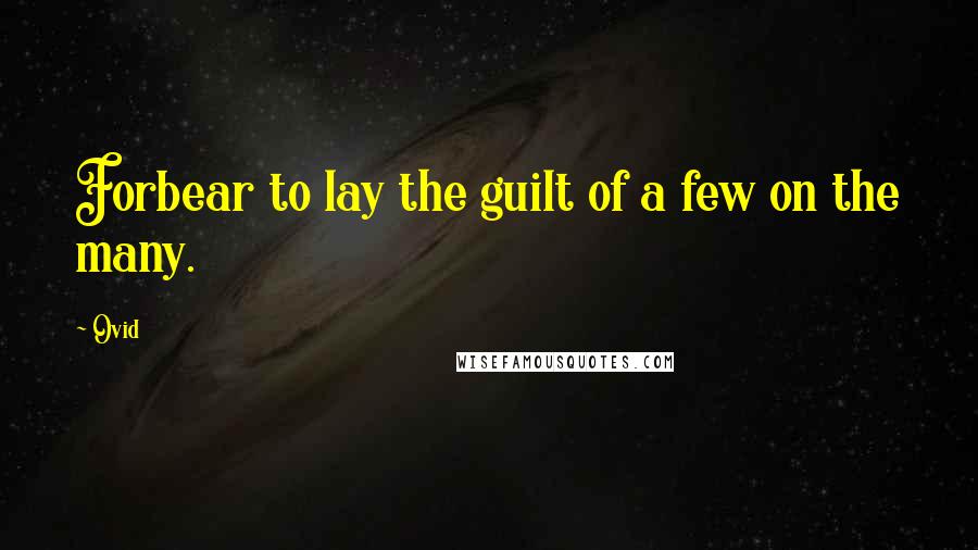 Ovid Quotes: Forbear to lay the guilt of a few on the many.