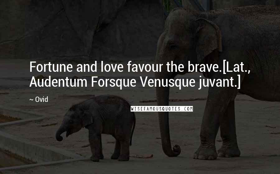 Ovid Quotes: Fortune and love favour the brave.[Lat., Audentum Forsque Venusque juvant.]