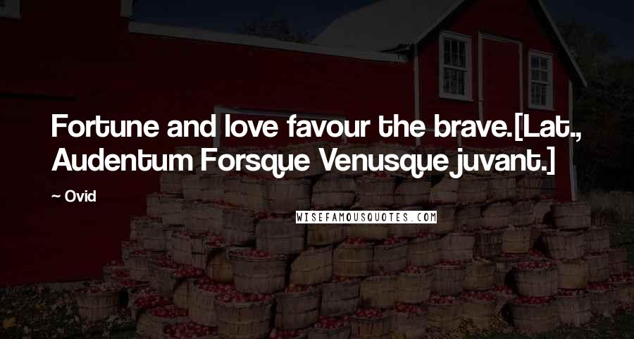 Ovid Quotes: Fortune and love favour the brave.[Lat., Audentum Forsque Venusque juvant.]