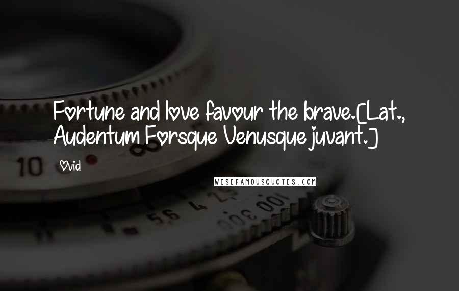 Ovid Quotes: Fortune and love favour the brave.[Lat., Audentum Forsque Venusque juvant.]