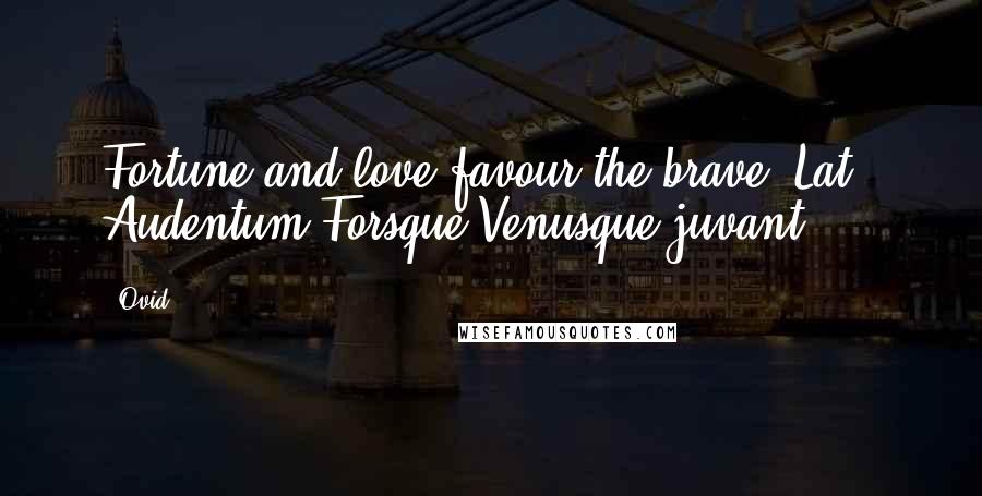 Ovid Quotes: Fortune and love favour the brave.[Lat., Audentum Forsque Venusque juvant.]
