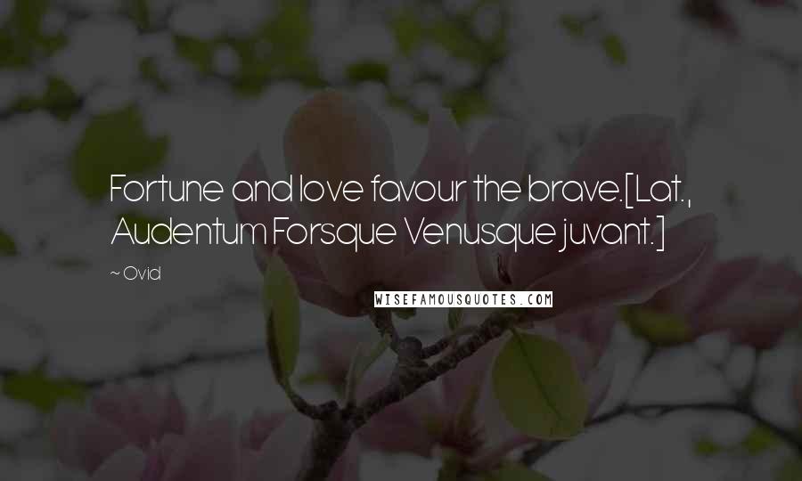 Ovid Quotes: Fortune and love favour the brave.[Lat., Audentum Forsque Venusque juvant.]