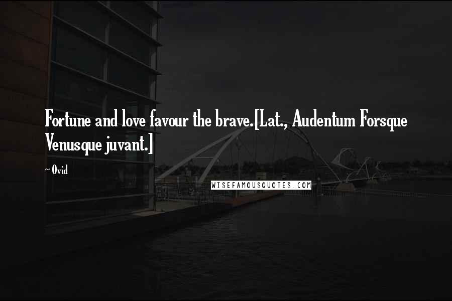 Ovid Quotes: Fortune and love favour the brave.[Lat., Audentum Forsque Venusque juvant.]