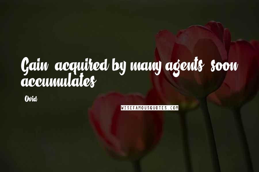 Ovid Quotes: Gain, acquired by many agents, soon accumulates.