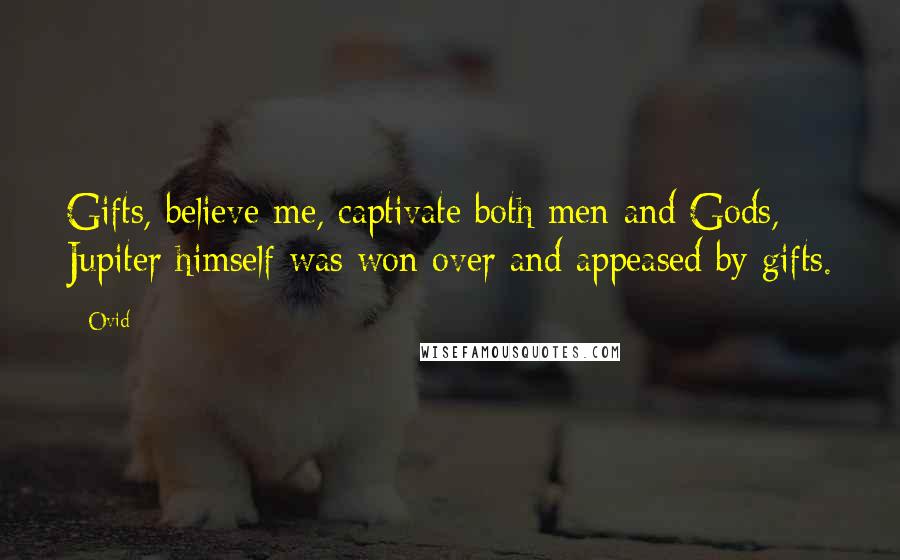 Ovid Quotes: Gifts, believe me, captivate both men and Gods, Jupiter himself was won over and appeased by gifts.