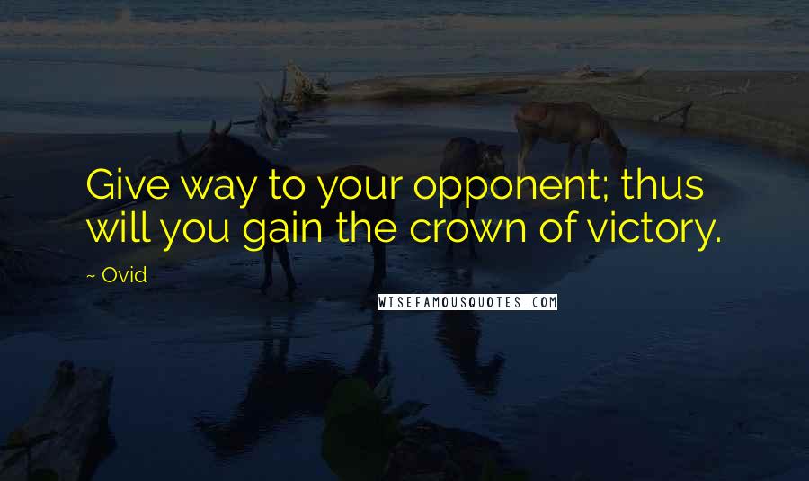 Ovid Quotes: Give way to your opponent; thus will you gain the crown of victory.