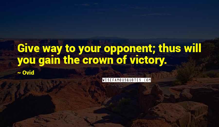 Ovid Quotes: Give way to your opponent; thus will you gain the crown of victory.