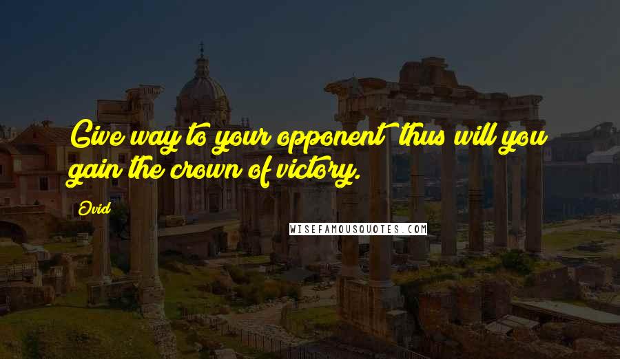 Ovid Quotes: Give way to your opponent; thus will you gain the crown of victory.