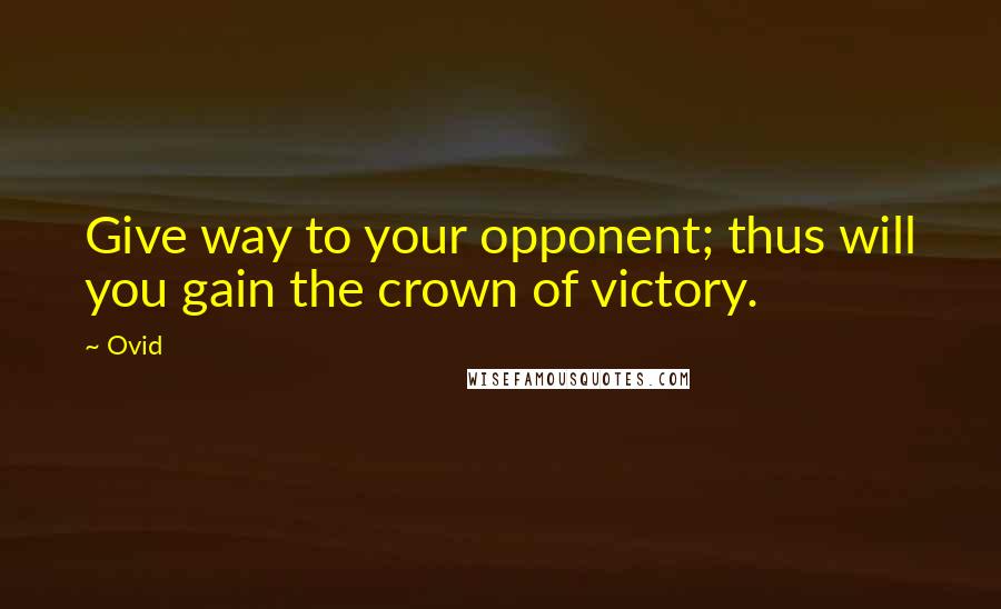 Ovid Quotes: Give way to your opponent; thus will you gain the crown of victory.