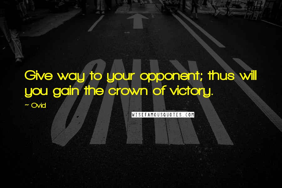 Ovid Quotes: Give way to your opponent; thus will you gain the crown of victory.