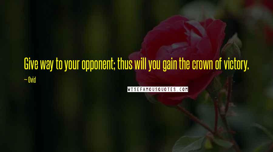 Ovid Quotes: Give way to your opponent; thus will you gain the crown of victory.