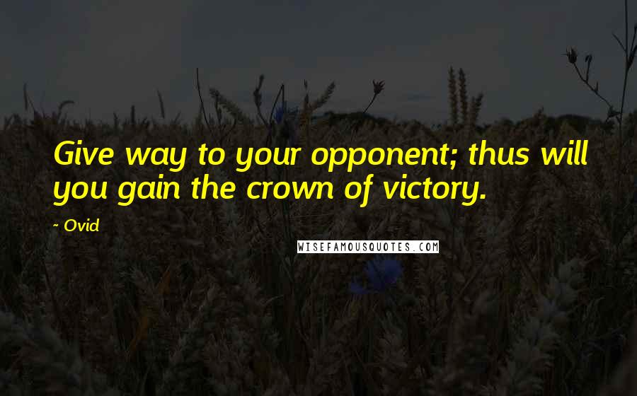 Ovid Quotes: Give way to your opponent; thus will you gain the crown of victory.