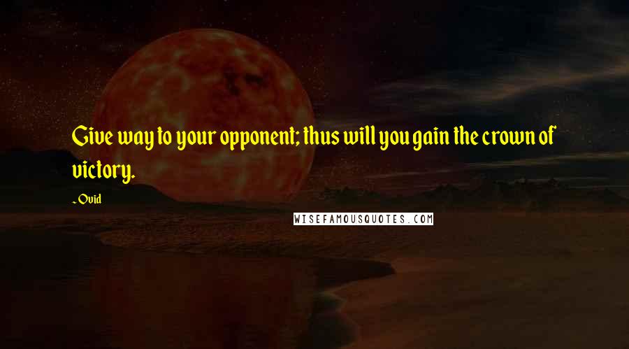 Ovid Quotes: Give way to your opponent; thus will you gain the crown of victory.