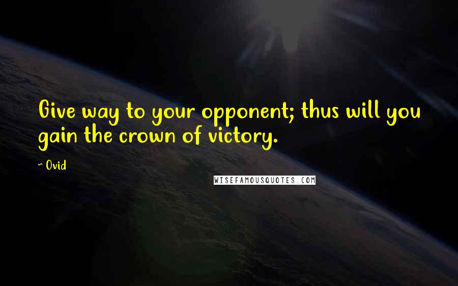Ovid Quotes: Give way to your opponent; thus will you gain the crown of victory.