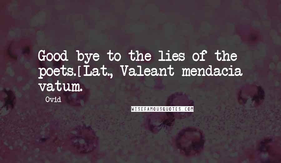 Ovid Quotes: Good-bye to the lies of the poets.[Lat., Valeant mendacia vatum.]