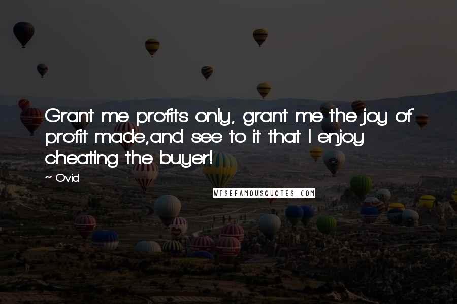 Ovid Quotes: Grant me profits only, grant me the joy of profit made,and see to it that I enjoy cheating the buyer!