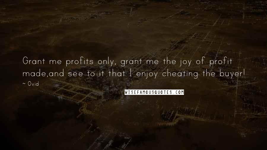 Ovid Quotes: Grant me profits only, grant me the joy of profit made,and see to it that I enjoy cheating the buyer!