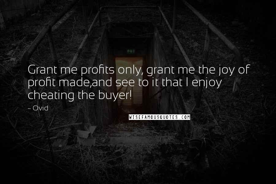 Ovid Quotes: Grant me profits only, grant me the joy of profit made,and see to it that I enjoy cheating the buyer!